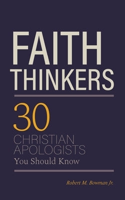 Faith Thinkers: 30 Christian Apologists You Should Know by Bowman, Robert M., Jr.