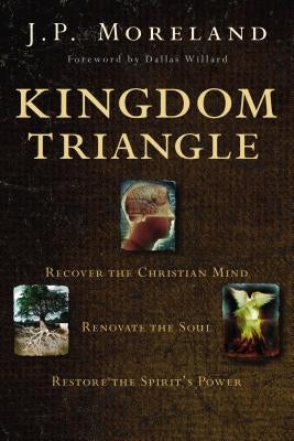 Kingdom Triangle: Recover the Christian Mind, Renovate the Soul, Restore the Spirit's Power by Moreland, J. P.