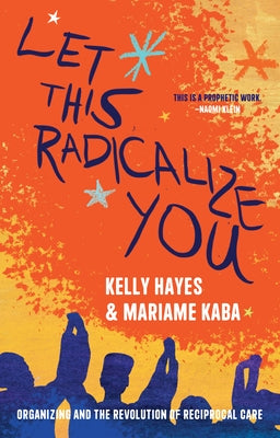 Let This Radicalize You: Organizing and the Revolution of Reciprocal Care by Hayes, Kelly