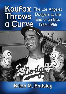 Koufax Throws a Curve: The Los Angeles Dodgers at the End of an Era, 1964-1966 by Endsley, Brian M.