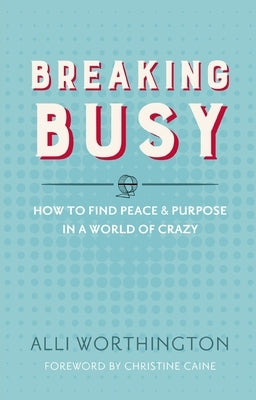 Breaking Busy: How to Find Peace and Purpose in a World of Crazy by Worthington, Alli