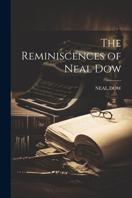 The Reminiscences of Neal Dow by Dow, Neal