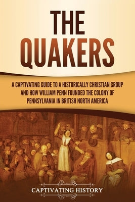 The Quakers: A Captivating Guide to a Historically Christian Group and How William Penn Founded the Colony of Pennsylvania in Briti by History, Captivating