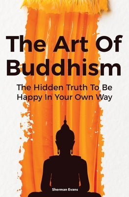 The Art Of Buddhism: The Hidden Truth To Be Happy In Your Own Way by Evans, Sherman