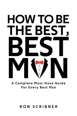 How To Be The Best, Best Man: A Complete Must-Have Guide for Every Best Man by Scribner, Ron