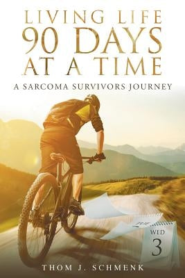 Living Life 90 Days At A Time: A Sarcoma Survivors Journey by Schmenk, Thom J.