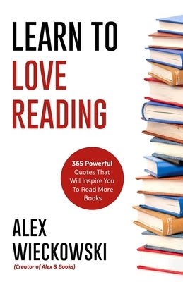 Learn To Love Reading: 365 Powerful Quotes That Will Inspire You To Read More Books by Wieckowski, Alex