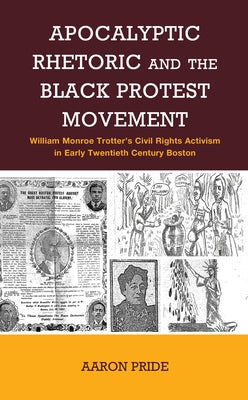Apocalyptic Rhetoric and the Black Protest Movement: William Monroe Trotter's Civil Rights Activism in Early Twentieth-Century Boston by Pride, Aaron