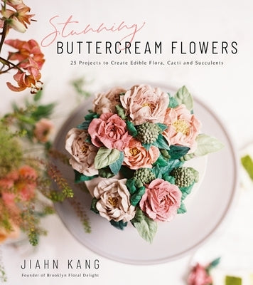 Stunning Buttercream Flowers: 25 Projects to Create Edible Flora, Cacti and Succulents by Kang, Jiahn