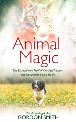 Animal Magic: The Extraordinary Proof of Our Pets' Intuition and Unconditional Love for Us by Smith, Gordon