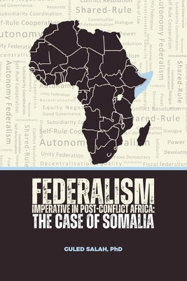 Federalism Imperative in Post-Conflict Africa: The Case of Somalia by Salah, Guled