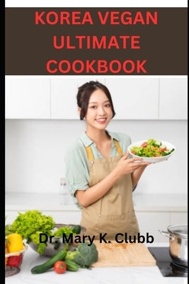 Korea Vegan Ultimate Cookbook: Tips for enjoying Korean vegan food with non-vegan friends or family by K. Clubb, Mary