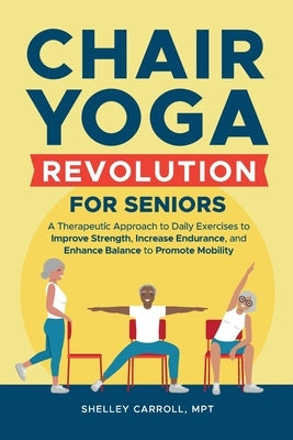 Chair Yoga Revolution for Seniors: A Therapeutic Approach to Daily Exercises to Improve Strength, Increase Endurance, and Enhance Balance to Promote M by Carroll, Shelley
