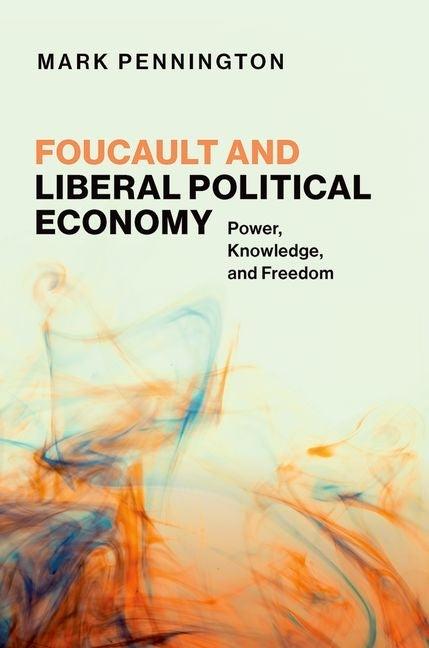 Foucault and Liberal Political Economy: Power, Knowledge, and Freedom by Pennington, Mark