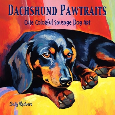 Dachshund Pawtraits, Cute Colorful Sausage Dog Art: A Gift Coffee Table Book of 40 Delightful Doxie Pictures in Premium Color by Redvers, Sally