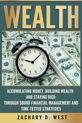 Wealth: Accumulating Money, Building Wealth and Staying Rich Through Sound Financial Management and Time-Tested Strategies by West, Zachary D.