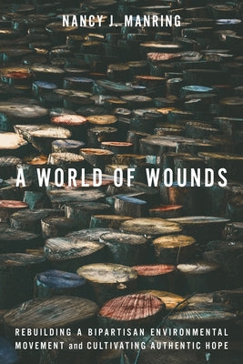 A World of Wounds: Rebuilding a Bipartisan Environmental Movement and Cultivating Authentic Hope by Manring, Nancy J.