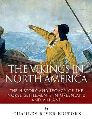 The Vikings in North America: The History and Legacy of the Norse Settlements in Greenland and Vinland by Charles River