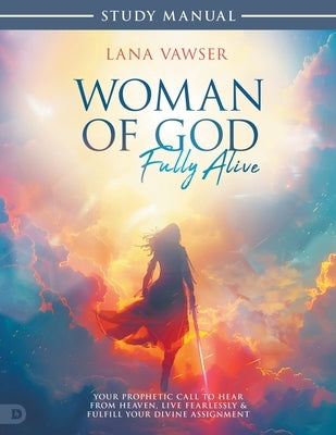 Woman of God, Fully Alive Study Manual: Your Prophetic Call to Hear from Heaven, Live Fearlessly, and Fulfill Your Divine Assignment by Vawser, Lana