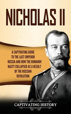 Nicholas II: A Captivating Guide to the Last Emperor of Russia and How the Romanov Dynasty Collapsed as a Result of the Russian Rev by History, Captivating