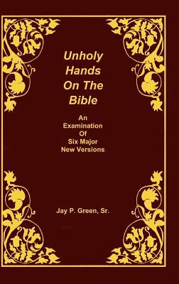 Unholy Hands on the Bible, an Examination of Six Major New Versions, Volume 2 of 3 Volumes by Green, Jay Patrick, Sr.