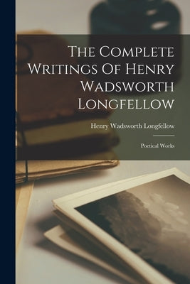 The Complete Writings Of Henry Wadsworth Longfellow: Poetical Works by Longfellow, Henry Wadsworth
