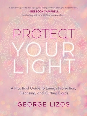 Protect Your Light: A Practical Guide to Energy Protection, Cleansing, and Cutting Cords by Lizos, George