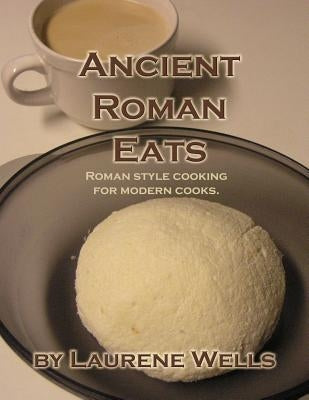 Ancient Roman Eats: Roman Style Cooking for Modern Cooks. by Wells, Laurene R.