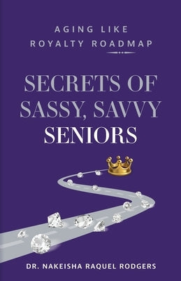 Secrets of Sassy, Savvy Seniors: Aging Like Royalty Roadmap by Rodgers, Nakeisha Raquel
