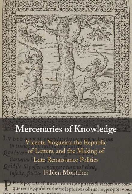 Mercenaries of Knowledge: Vicente Nogueira, the Republic of Letters, and the Making of Late Renaissance Politics by Montcher, Fabien