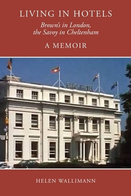 Living in Hotels: Brown's in London, the Savoy in Cheltenham, a Memoir by Wallimann, Helen