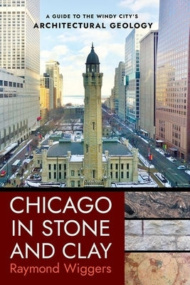 Chicago in Stone and Clay: A Guide to the Windy City's Architectural Geology by Wiggers, Raymond