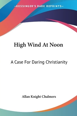 High Wind At Noon: A Case For Daring Christianity by Chalmers, Allan Knight