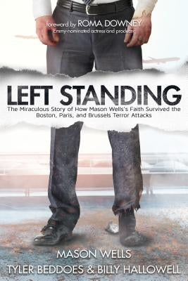 Left Standing: The Miraculous Story of How Mason Wells's Faith Survived the Boston, Paris, and Brussels Terror Attacks by Wells, Mason