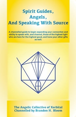 Spirit Guides, Angels, and Speaking With Source: A channelled guide to begin expanding your connection and ability to speak with, and channel, those o by Bloom, Brandon H.