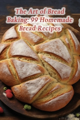 The Art of Bread Baking: 99 Homemade Bread Recipes by Corner, Crispy Cravings