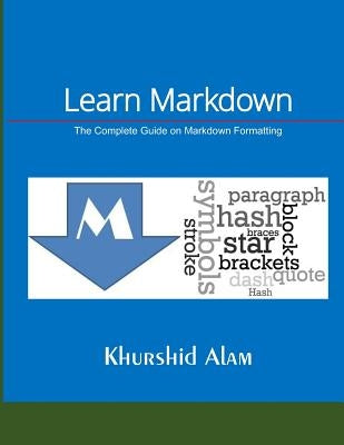 Learn Markdown: The Complete Guide on Markdown Formatting by Alam, Khurshid