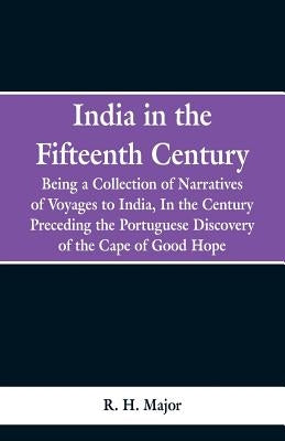 India in the Fifteenth Century: Being a Collection of Narratives of Voyages to India, In the Century Preceding the Portuguese Discovery of the Cape of by Major, R. H.