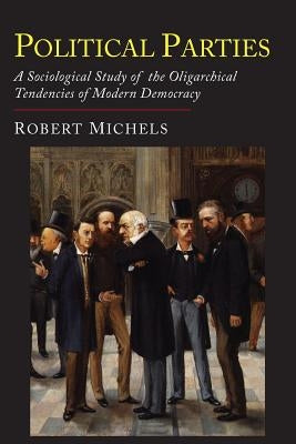 Political Parties: A Sociological Study of the Oligarchial Tendencies of Modern Democracy by Michels, Robert