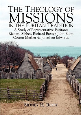 The Theology of Missions in the Puritan Tradition: A Study of Representative Puritans: Sibbes, Baxter, Eliot, Mather & Edwards by Rooy, Sidney