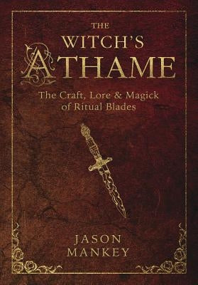 The Witch's Athame: The Craft, Lore & Magick of Ritual Blades by Mankey, Jason