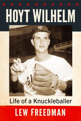 Hoyt Wilhelm: Life of a Knuckleballer by Freedman, Lew