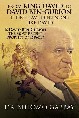 From King David to David Ben-Gurion: There Have Been None Like David: Is David Ben-Gurion the most recent Prophet of Israel? by Gabbay, Shlomo