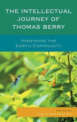 The Intellectual Journey of Thomas Berry: Imagining the Earth Community by Eaton, Heather