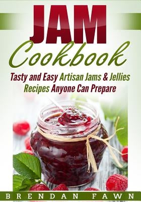 Jam Cookbook: Tasty and Easy Artisan Jams & Jellies Recipes Anyone Can Prepare by Fawn, Brendan