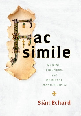 Facsimile: Making, Likeness, and Medieval Manuscripts by Echard, SiÃ¢n