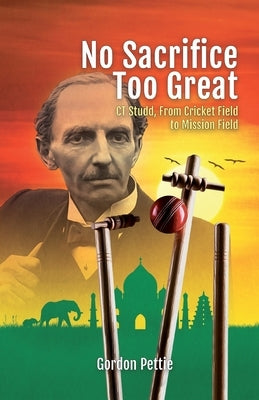 No Sacrifice Too Great: CT Studd, From Cricket Field to Mission Field by Pettie, Gordon