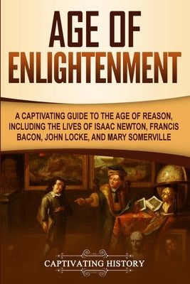 Age of Enlightenment: A Captivating Guide to the Age of Reason, Including the Lives of Isaac Newton, Francis Bacon, John Locke, and Mary Som by History, Captivating