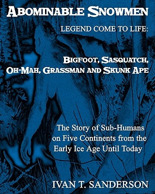 Abominable Snowmen, Legend Comes To Life: Bigfoot, Sasquatch, Oh-Mah, Grassman And Skunk Ape: The Story Of Sub-Humans On Five Continents From The Earl by Sanderson, Ivan T.