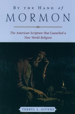 By the Hand of Mormon: The American Scripture That Launched a New World Religion by Givens, Terryl L.